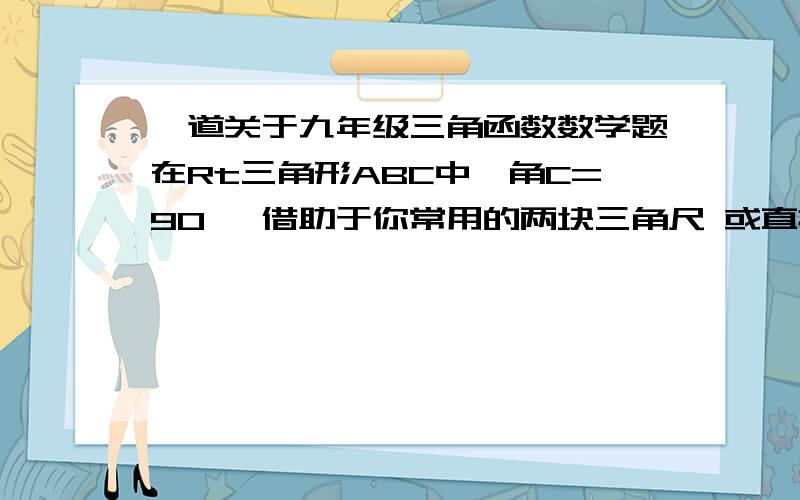 一道关于九年级三角函数数学题在Rt三角形ABC中,角C=90° 借助于你常用的两块三角尺 或直接通过计算根据锐角三角函数定义 分别求出下列角A的四个三角函数值 1.角A=90° 2.角A=60° 3.角A=45°