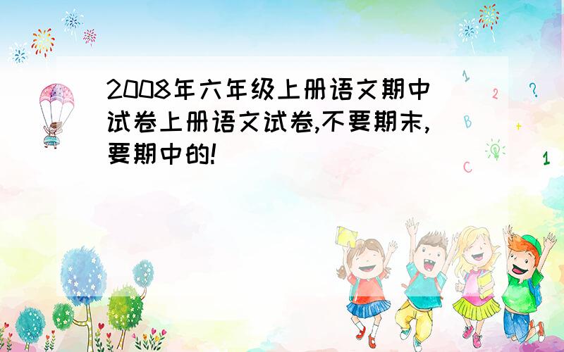 2008年六年级上册语文期中试卷上册语文试卷,不要期末,要期中的!