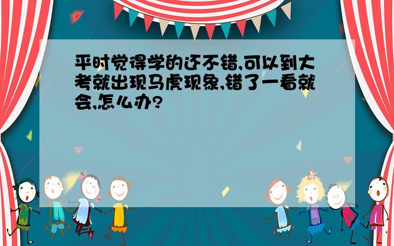 平时觉得学的还不错,可以到大考就出现马虎现象,错了一看就会,怎么办?