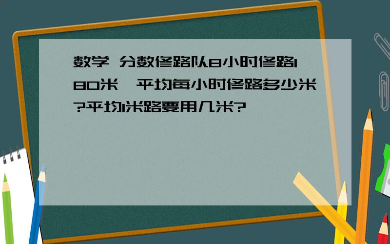 数学 分数修路队8小时修路180米,平均每小时修路多少米?平均1米路要用几米?