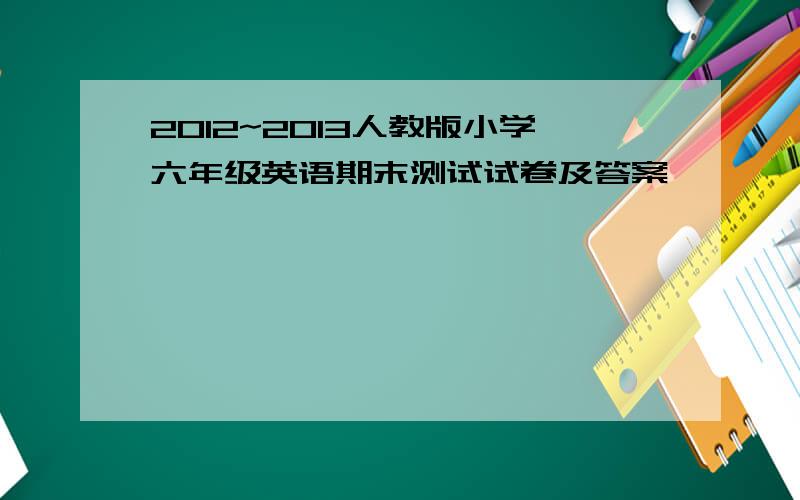 2012~2013人教版小学六年级英语期末测试试卷及答案