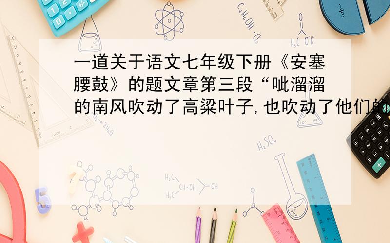 一道关于语文七年级下册《安塞腰鼓》的题文章第三段“呲溜溜的南风吹动了高粱叶子,也吹动了他们的衣衫.”从（ ） 等方面写安塞腰鼓,突出其情景和场面的（ ）.