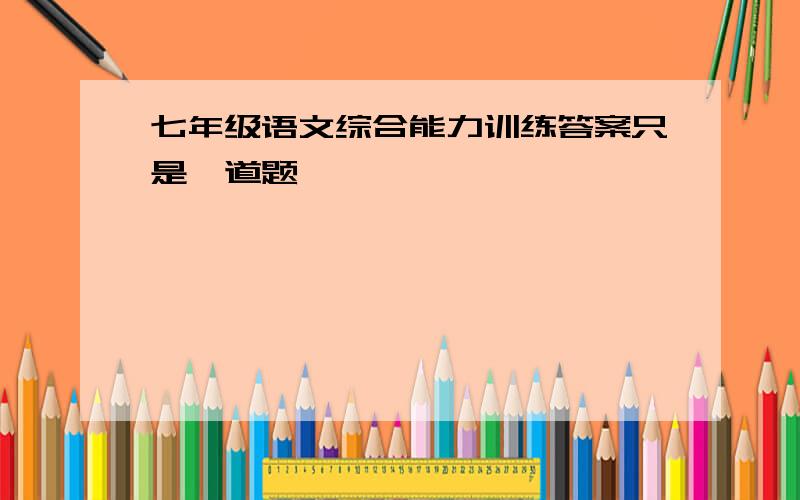 七年级语文综合能力训练答案只是一道题