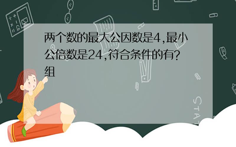 两个数的最大公因数是4,最小公倍数是24,符合条件的有?组