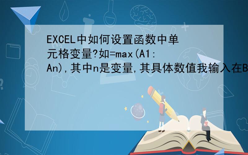 EXCEL中如何设置函数中单元格变量?如=max(A1:An),其中n是变量,其具体数值我输入在B1中,可以随时变!