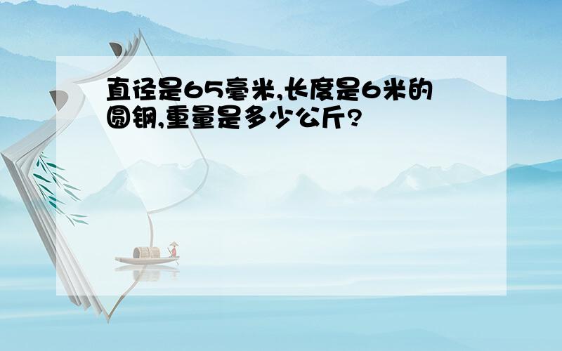 直径是65毫米,长度是6米的圆钢,重量是多少公斤?