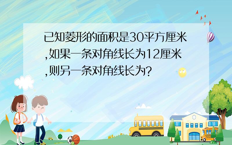 已知菱形的面积是30平方厘米,如果一条对角线长为12厘米,则另一条对角线长为?