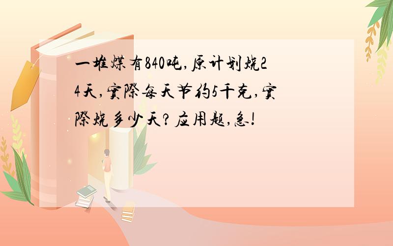 一堆煤有840吨,原计划烧24天,实际每天节约5千克,实际烧多少天?应用题,急!