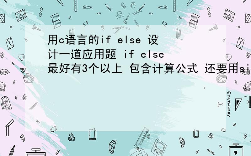 用c语言的if else 设计一道应用题 if else最好有3个以上 包含计算公式 还要用sin cos或者平方根号 计算的就是计算公式里面最好要用平方或者根号 sin计算的= =