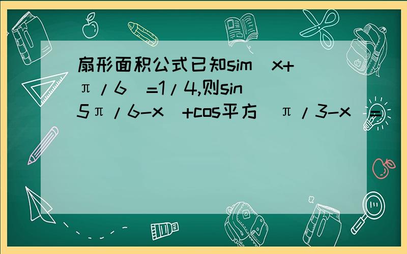 扇形面积公式已知sim(x+π/6)=1/4,则sin(5π/6-x)+cos平方(π/3-x)=