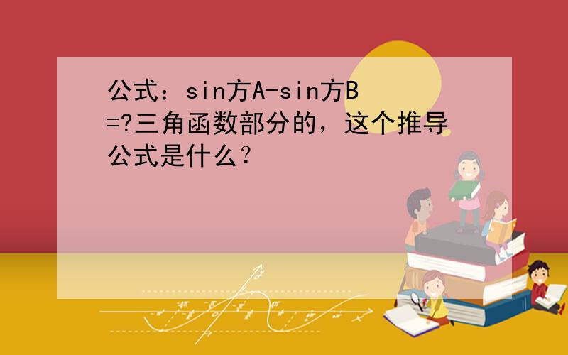 公式：sin方A-sin方B=?三角函数部分的，这个推导公式是什么？