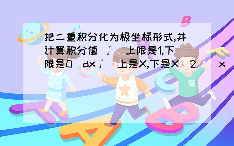 把二重积分化为极坐标形式,并计算积分值 ∫（上限是1,下限是0）dx∫(上是X,下是X^2)(x^2+y^2)^(1/2)dy