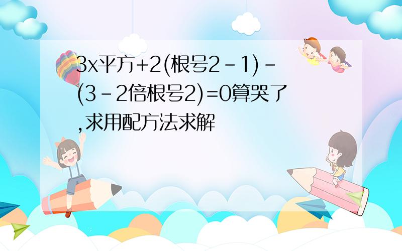 3x平方+2(根号2-1)-(3-2倍根号2)=0算哭了,求用配方法求解