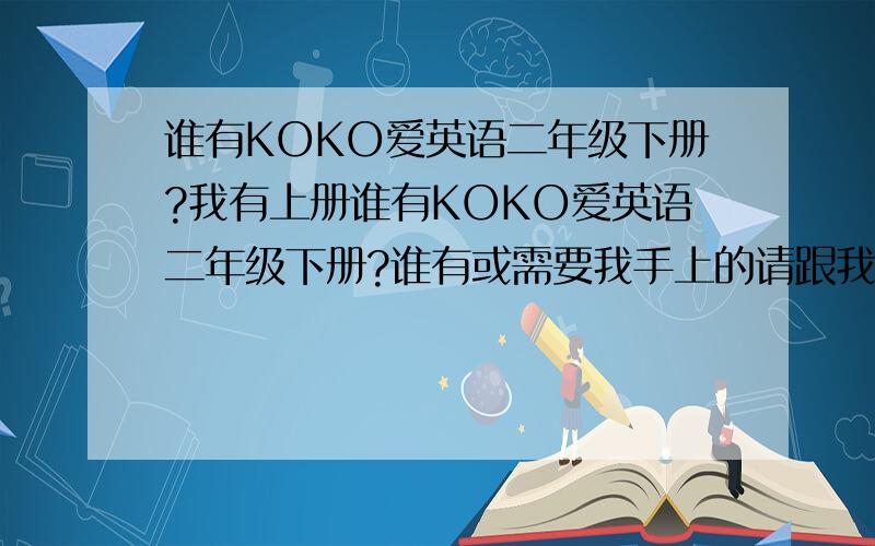 谁有KOKO爱英语二年级下册?我有上册谁有KOKO爱英语二年级下册?谁有或需要我手上的请跟我QQ联系107812151