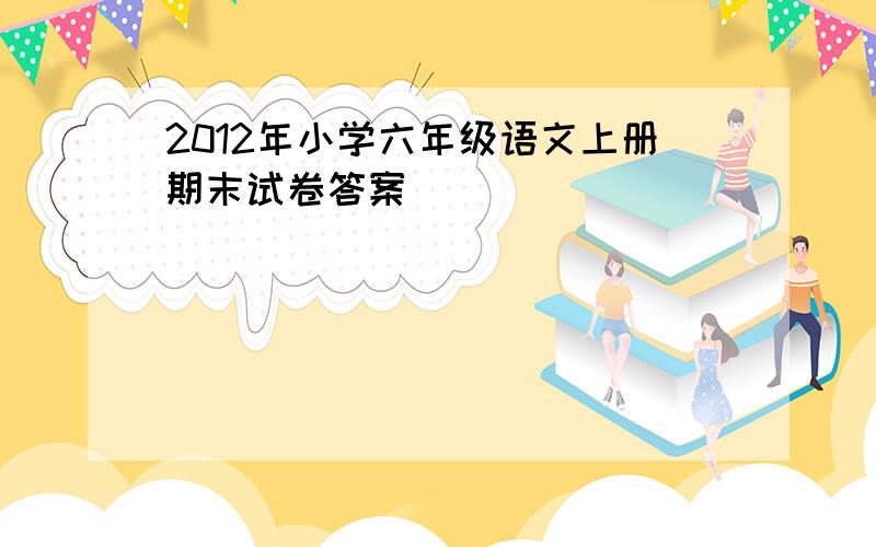 2012年小学六年级语文上册期末试卷答案