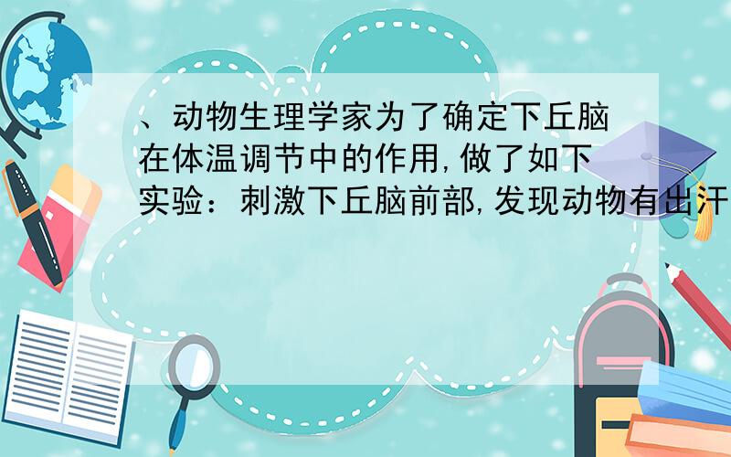 、动物生理学家为了确定下丘脑在体温调节中的作用,做了如下实验：刺激下丘脑前部,发现动物有出汗现象；刺激下丘脑后部,实验动物则出现寒颤现象.据此科学家得出了下丘脑在体温调节中