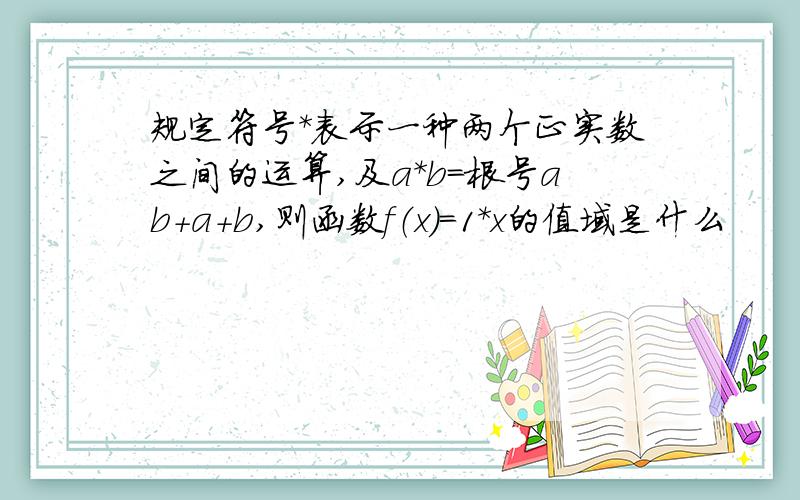 规定符号*表示一种两个正实数之间的运算,及a*b=根号ab+a+b,则函数f（x）=1*x的值域是什么