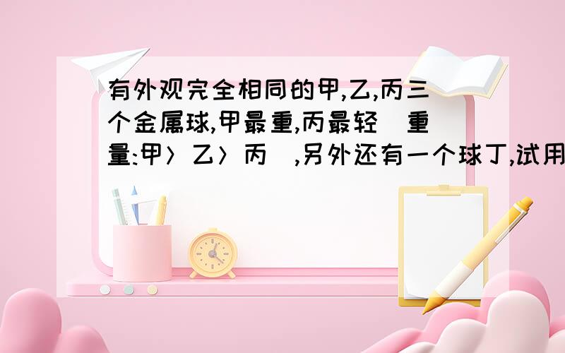 有外观完全相同的甲,乙,丙三个金属球,甲最重,丙最轻(重量:甲＞乙＞丙）,另外还有一个球丁,试用无砝码的天平称两次,你能确定丁依重量排序在第几位吗?