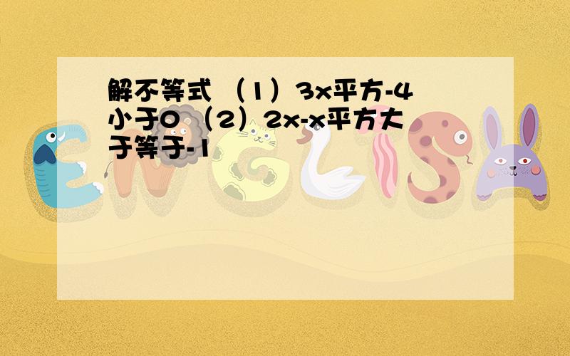 解不等式 （1）3x平方-4小于0 （2）2x-x平方大于等于-1