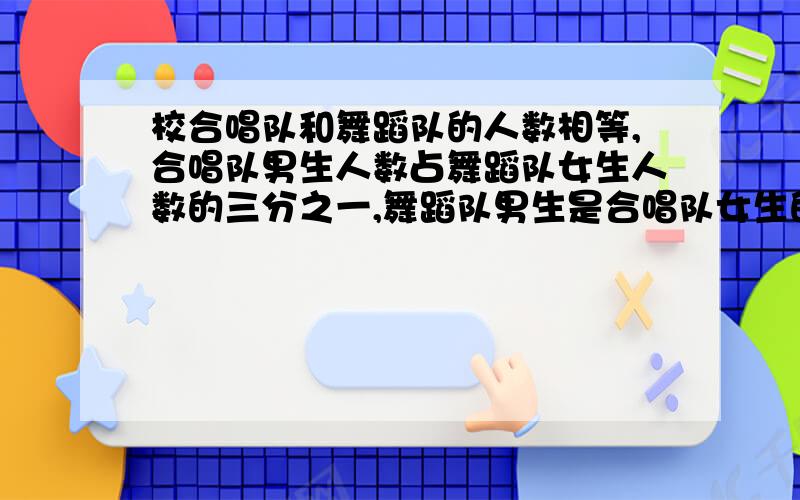 校合唱队和舞蹈队的人数相等,合唱队男生人数占舞蹈队女生人数的三分之一,舞蹈队男生是合唱队女生的四分之一.合唱队女生人数是舞蹈队女生人数的几分之几?