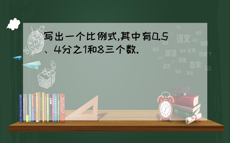 写出一个比例式,其中有0.5、4分之1和8三个数.