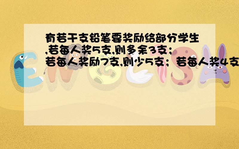 有若干支铅笔要奖励给部分学生,若每人奖5支,则多余3支；若每人奖励7支,则少5支；若每人奖4支,则多余几支