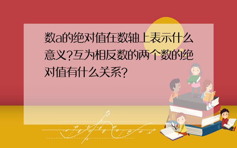 数a的绝对值在数轴上表示什么意义?互为相反数的两个数的绝对值有什么关系?