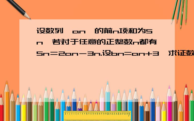 设数列﹛an﹜的前n项和为Sn,若对于任意的正整数n都有Sn＝2an－3n.设bn=an+3,求证数列﹛bn﹜是等比数列.2,求出﹛an﹜的通项.3,求数列﹛nbn﹜的前n项和.