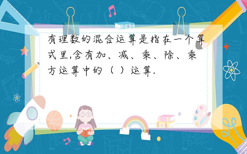 有理数的混合运算是指在一个算式里,含有加、减、乘、除、乘方运算中的（ ）运算.