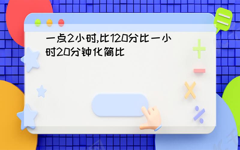 一点2小时,比120分比一小时20分钟化简比