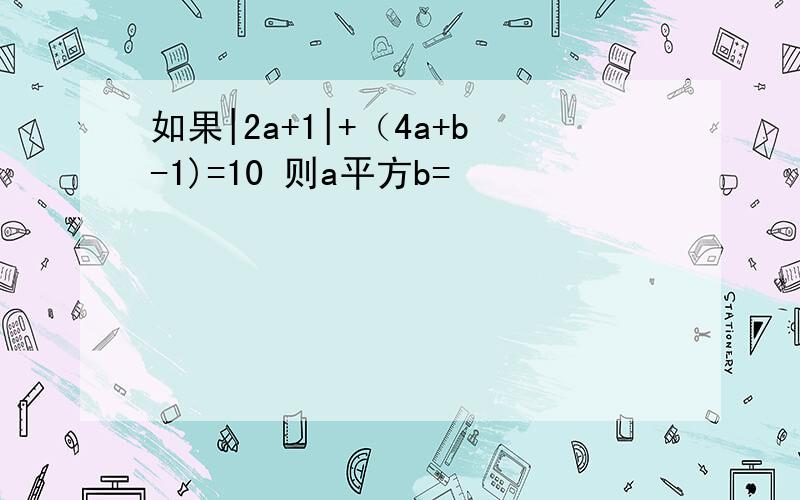 如果|2a+1|+（4a+b-1)=10 则a平方b=