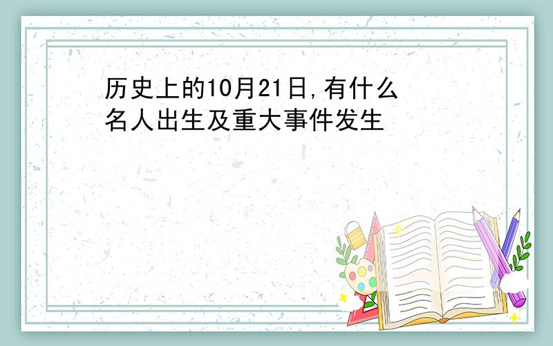 历史上的10月21日,有什么名人出生及重大事件发生