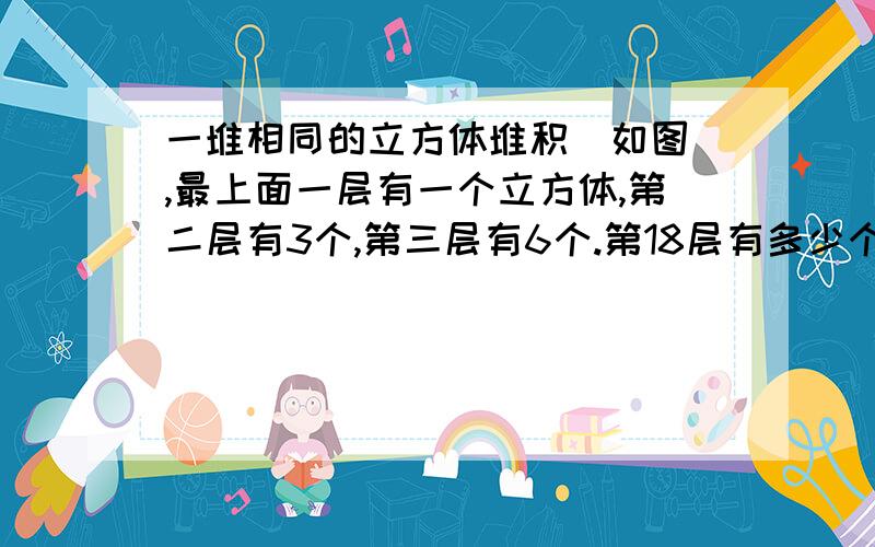 一堆相同的立方体堆积（如图）,最上面一层有一个立方体,第二层有3个,第三层有6个.第18层有多少个立方体?