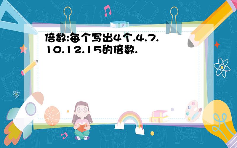 倍数:每个写出4个.4.7.10.12.15的倍数.