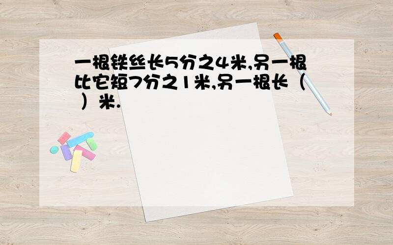 一根铁丝长5分之4米,另一根比它短7分之1米,另一根长（ ）米.