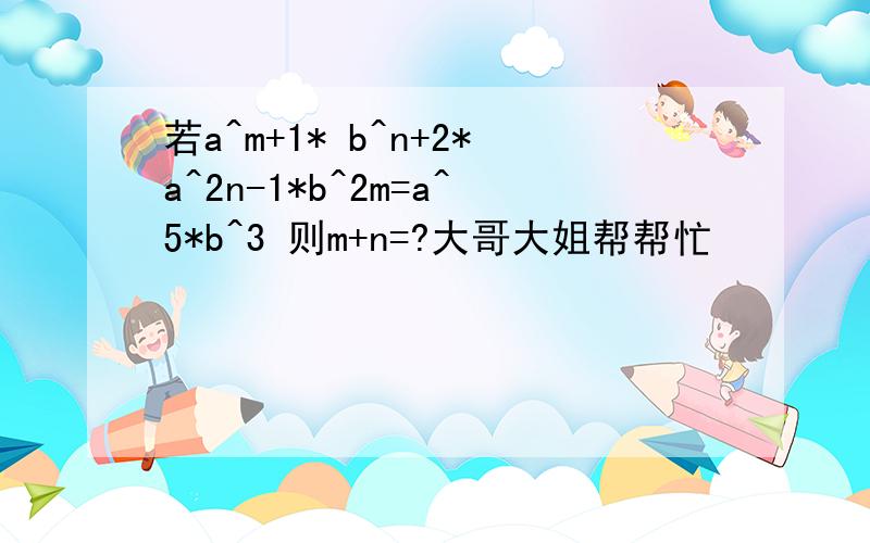 若a^m+1* b^n+2*a^2n-1*b^2m=a^5*b^3 则m+n=?大哥大姐帮帮忙