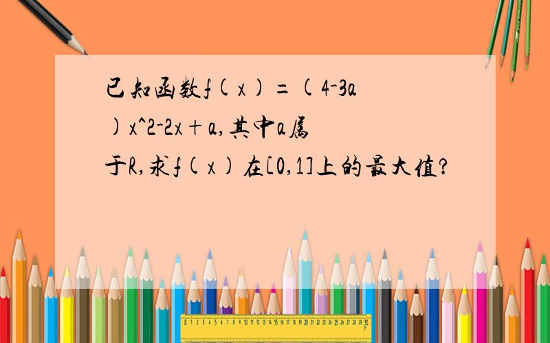 已知函数f(x)=(4-3a)x^2-2x+a,其中a属于R,求f(x)在[0,1]上的最大值?