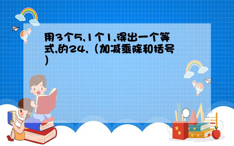 用3个5,1个1,得出一个等式,的24,（加减乘除和括号）