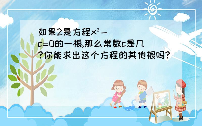 如果2是方程x²-c=0的一根,那么常数c是几?你能求出这个方程的其他根吗?