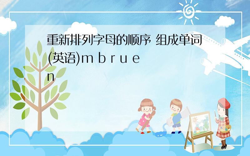 重新排列字母的顺序 组成单词(英语)m b r u e n