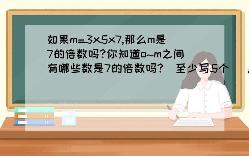 如果m=3x5x7,那么m是7的倍数吗?你知道o~m之间有哪些数是7的倍数吗?（至少写5个） 急,今晚就要