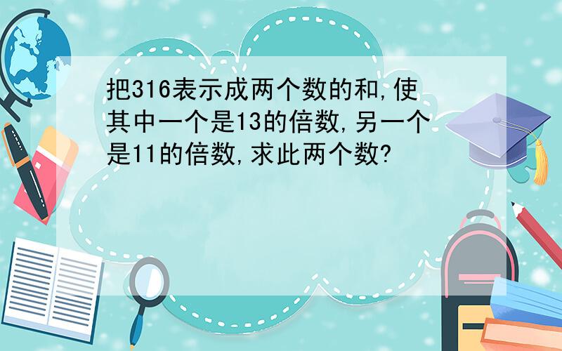 把316表示成两个数的和,使其中一个是13的倍数,另一个是11的倍数,求此两个数?