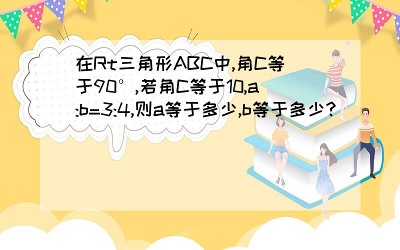 在Rt三角形ABC中,角C等于90°,若角C等于10,a:b=3:4,则a等于多少,b等于多少?