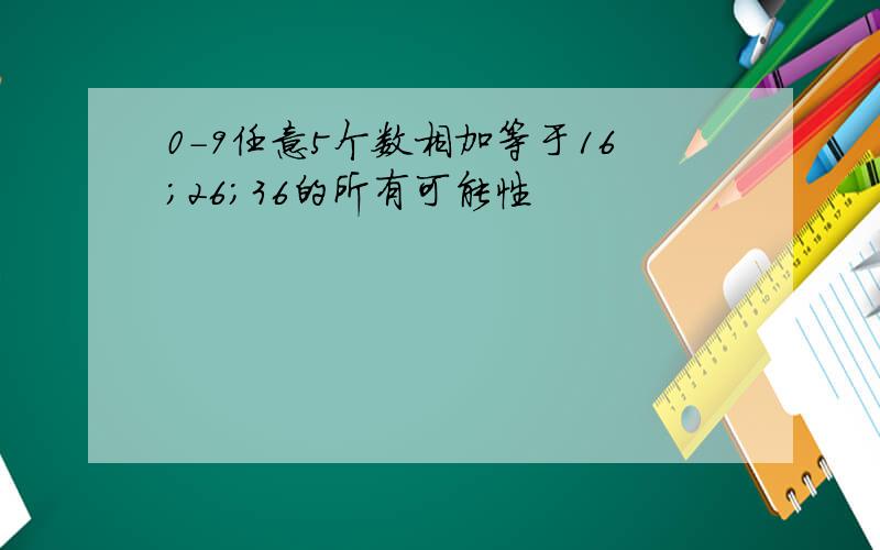 0-9任意5个数相加等于16；26；36的所有可能性