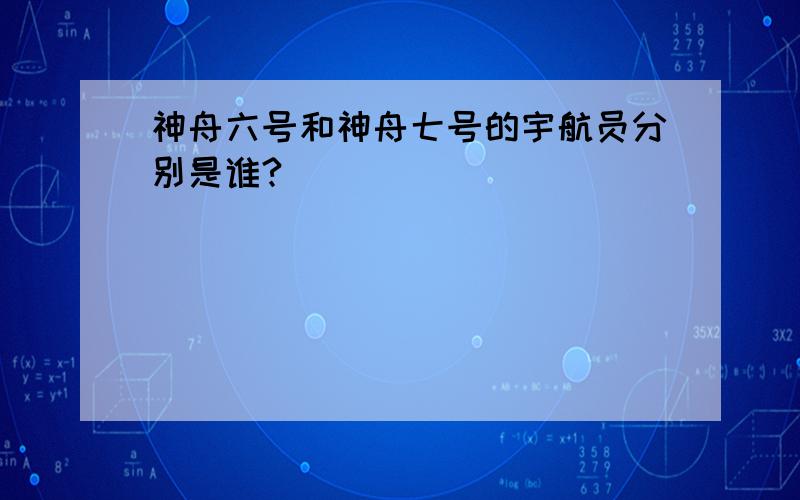 神舟六号和神舟七号的宇航员分别是谁?