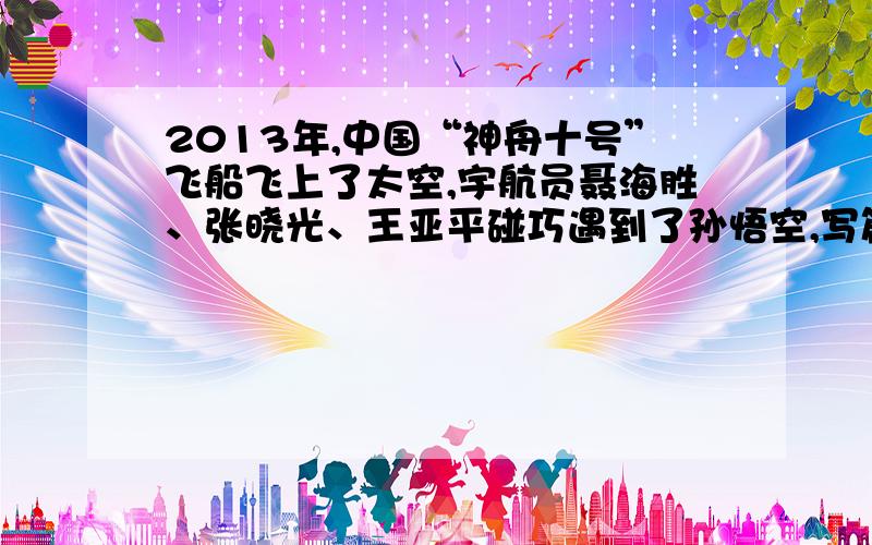 2013年,中国“神舟十号”飞船飞上了太空,宇航员聂海胜、张晓光、王亚平碰巧遇到了孙悟空,写篇想象作文急