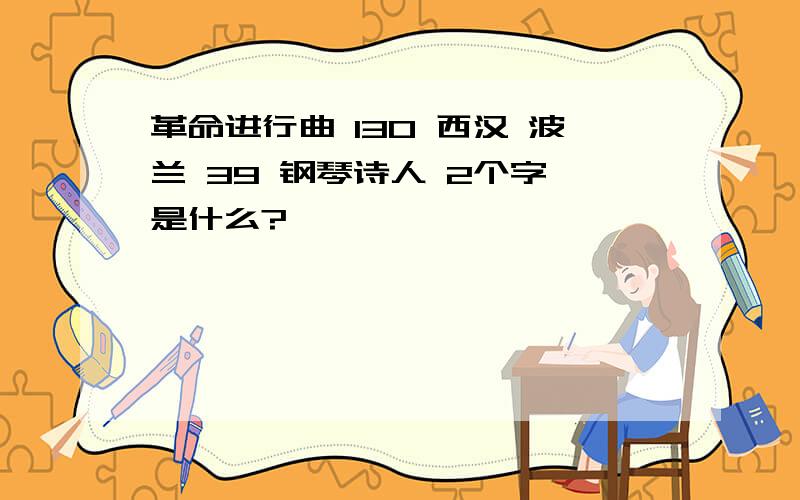 革命进行曲 130 西汉 波兰 39 钢琴诗人 2个字 是什么?