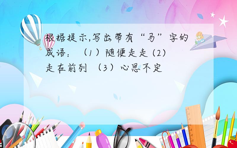 根据提示,写出带有“马”字的成语：（1）随便走走 (2)走在前列 （3）心思不定