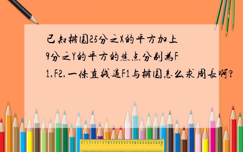 已知椭圆25分之X的平方加上9分之Y的平方的焦点分别为F1,F2,一条直线过F1与椭圆怎么求周长啊?