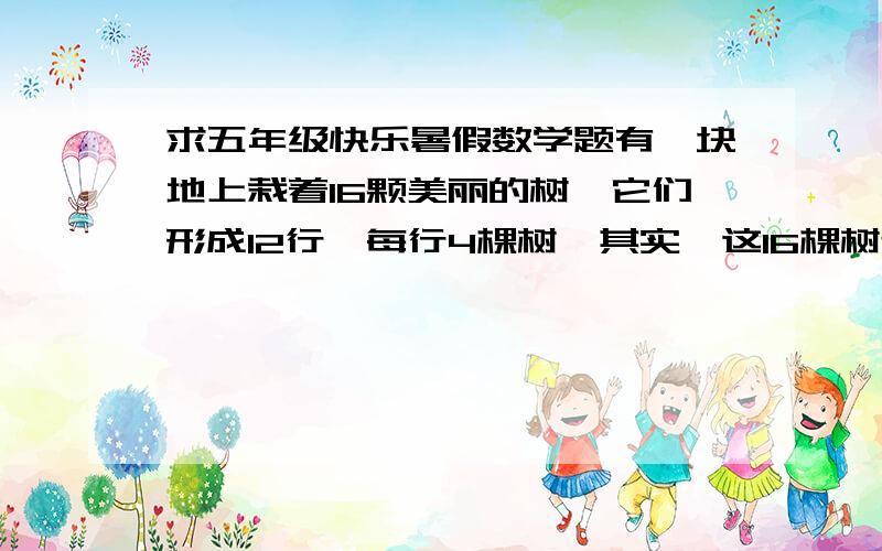 求五年级快乐暑假数学题有一块地上栽着16颗美丽的树,它们形成12行,每行4棵树,其实,这16棵树还可以形成15行,每行4棵树.你知道应当怎样栽种吗?